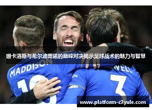 珊卡洛斯与希尔迪奥诺的巅峰对决揭示足球战术的魅力与智慧