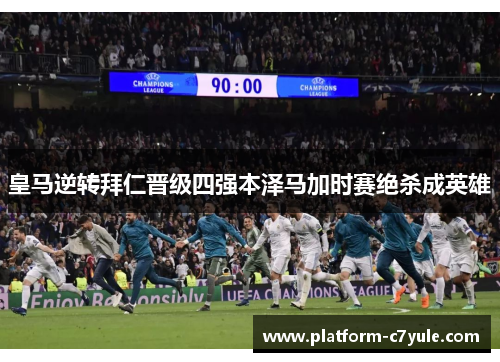 皇马逆转拜仁晋级四强本泽马加时赛绝杀成英雄